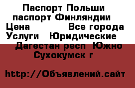 Паспорт Польши, паспорт Финляндии › Цена ­ 1 000 - Все города Услуги » Юридические   . Дагестан респ.,Южно-Сухокумск г.